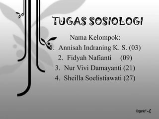 TUGAS SOSIOLOGI
       Nama Kelompok:
1. Annisah Indraning K. S. (03)
   2. Fidyah Nafianti (09)
  3. Nur Vivi Damayanti (21)
  4. Sheilla Soelistiawati (27)
 