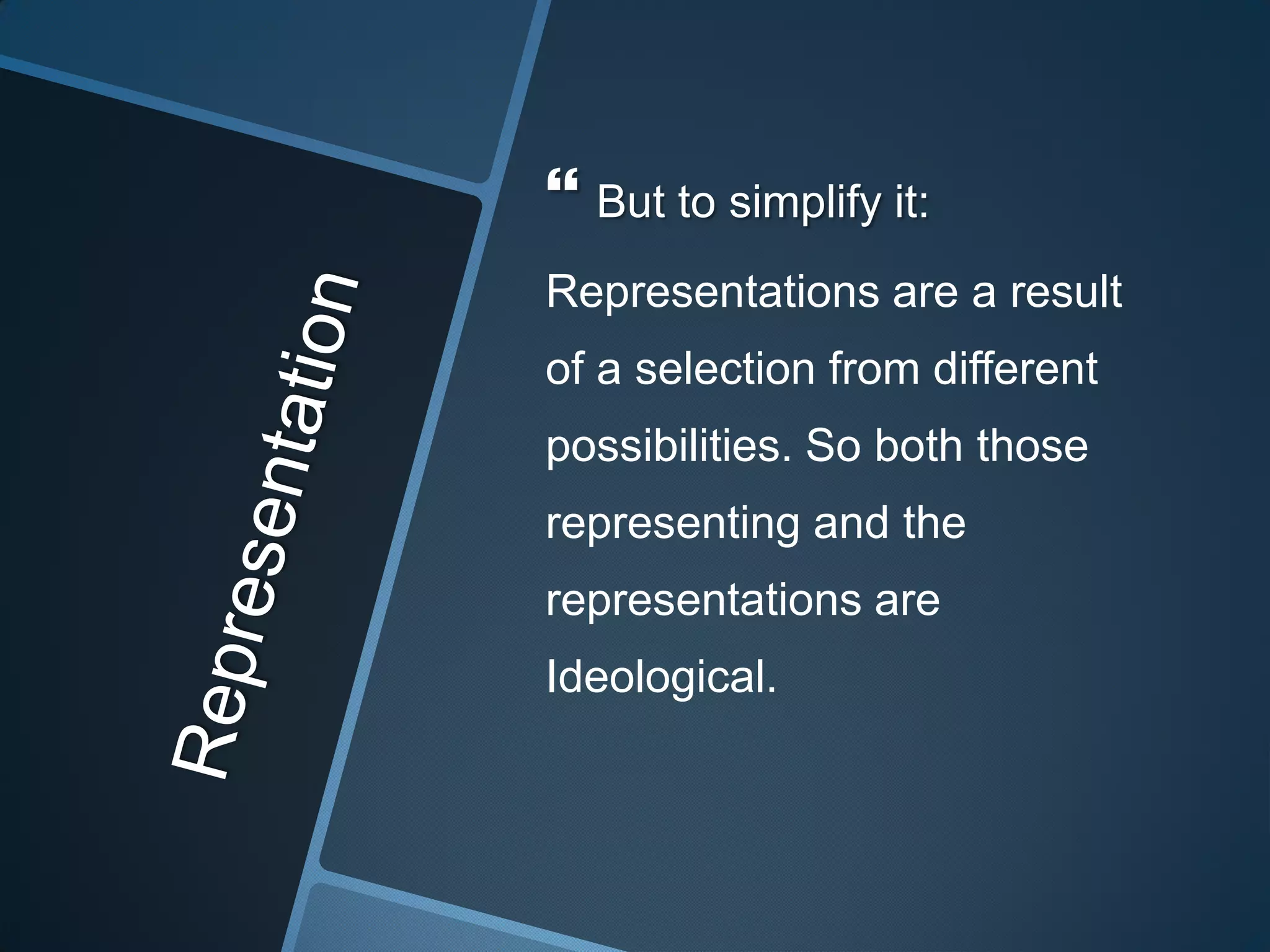  But to simplify it:
Representations are a result
of a selection from different
possibilities. So both those
representing and the
representations are
Ideological.
 