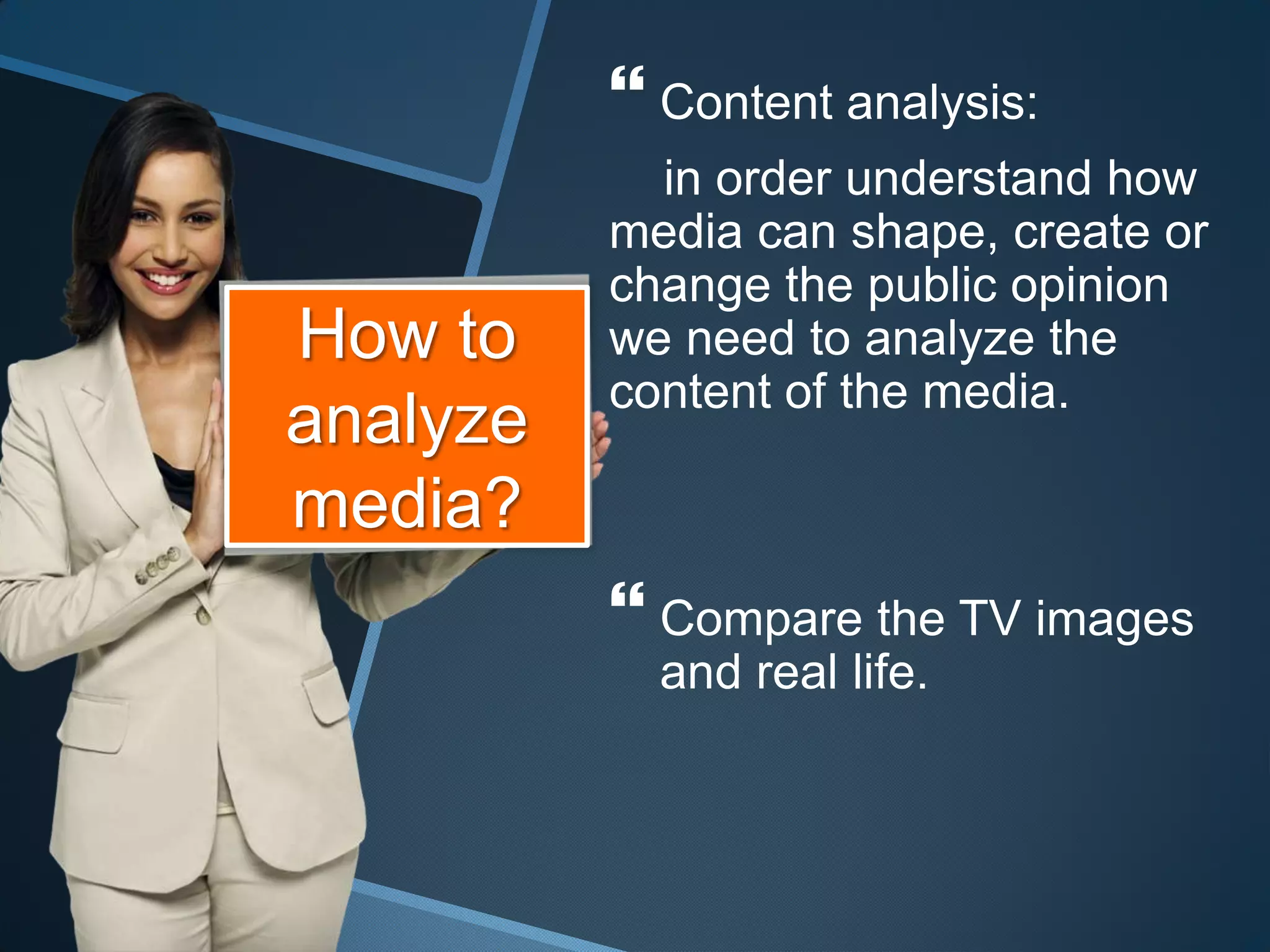  Content analysis:
            in order understand how
          media can shape, create or
          change the public opinion
How to    we need to analyze the
          content of the media.
analyze
media?
           Compare the TV images
            and real life.
 