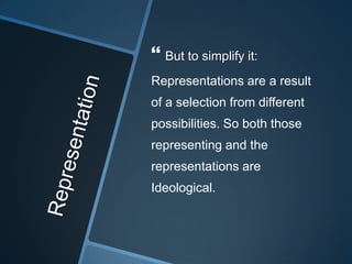  But to simplify it:
Representations are a result
of a selection from different
possibilities. So both those
representing and the
representations are
Ideological.
 