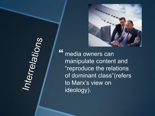  media owners can
  manipulate content and
  “reproduce the relations
  of dominant class”(refers
  to Marx‟s view on
  ideology).
 