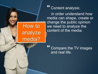  Content analysis:
            in order understand how
          media can shape, create or
          change the public opinion
How to    we need to analyze the
          content of the media.
analyze
media?
           Compare the TV images
            and real life.
 