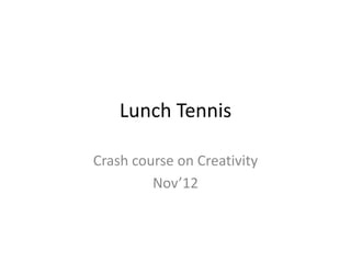 Lunch Tennis

Crash course on Creativity
         Nov’12
 