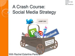 Creative
                                Commons: Matt
                                Hamm
                                http://ow.ly/ffvUm


   A Crash Course:
   Social Media Strategy




With Rachel Esterline Perkins
 