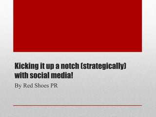Kicking it up a notch (strategically)
with social media!
By Red Shoes PR
 