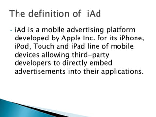 •   iAd is a mobile advertising platform
    developed by Apple Inc. for its iPhone,
    iPod, Touch and iPad line of mobi...