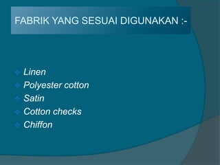 FABRIK YANG SESUAI DIGUNAKAN :-




 Linen
 Polyester cotton
 Satin
 Cotton checks
 Chiffon
 