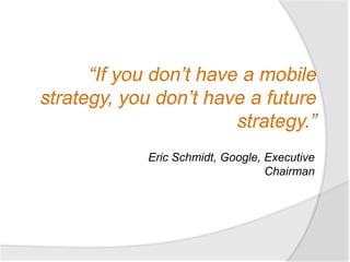 “If you don’t have a mobile
strategy, you don’t have a future
                        strategy.”
             Eric Schmidt...
