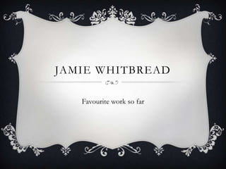 JAMIE WHITBREAD

   Favourite work so far
 