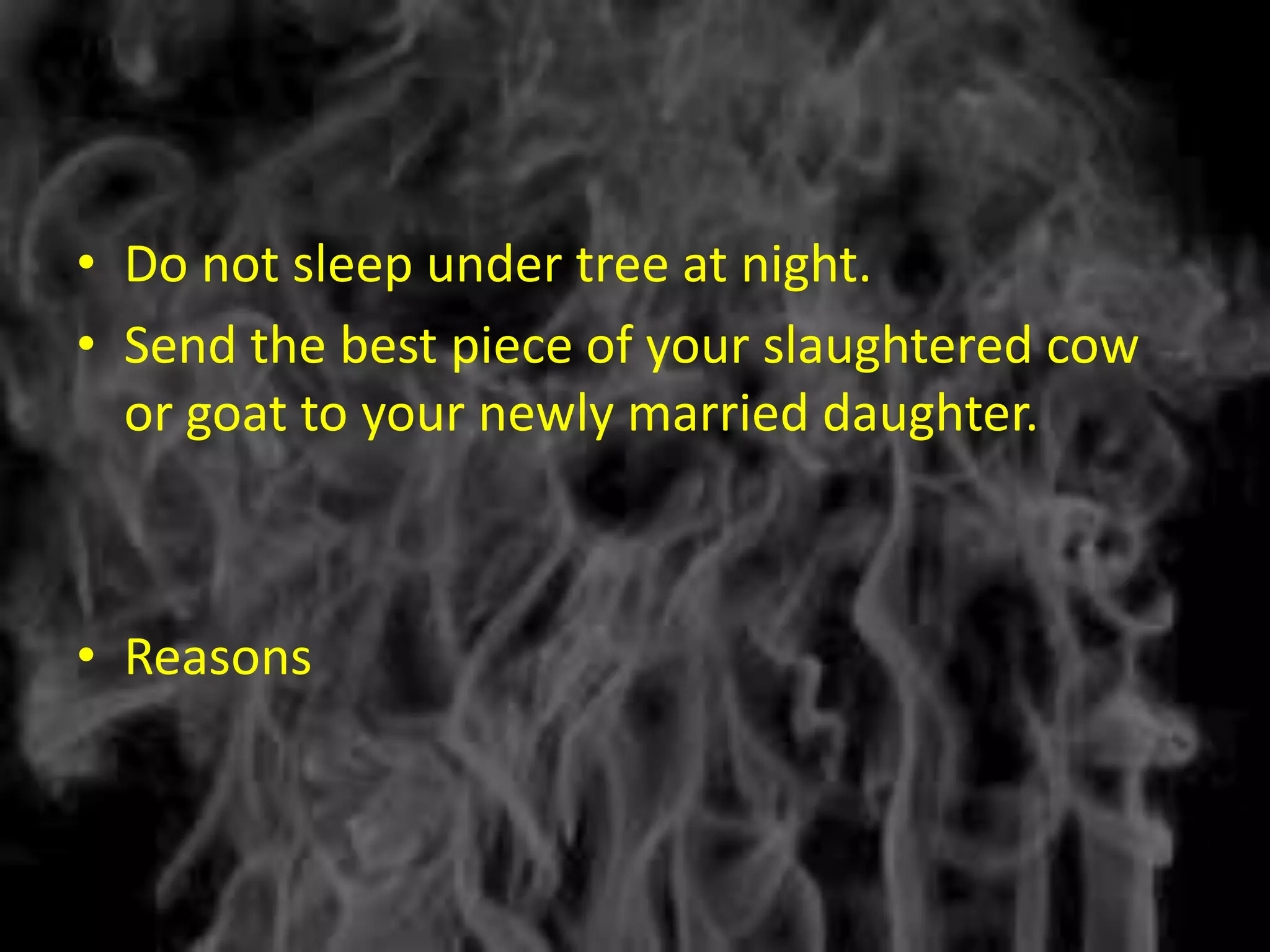 • Do not sleep under tree at night.
• Send the best piece of your slaughtered cow
  or goat to your newly married daughter.



• Reasons
 