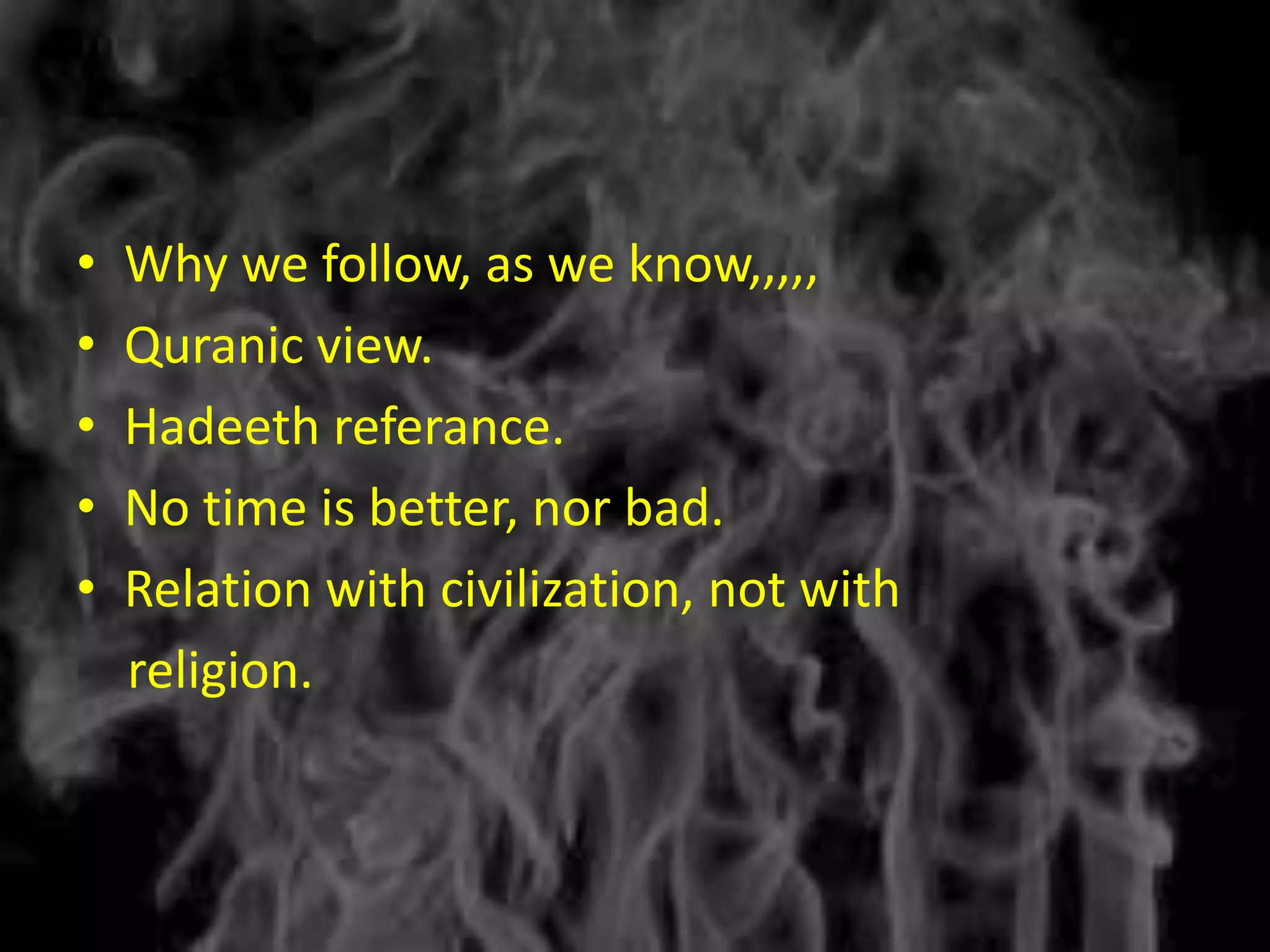 •   Why we follow, as we know,,,,,
•   Quranic view.
•   Hadeeth referance.
•   No time is better, nor bad.
•   Relation with civilization, not with
    religion.
 