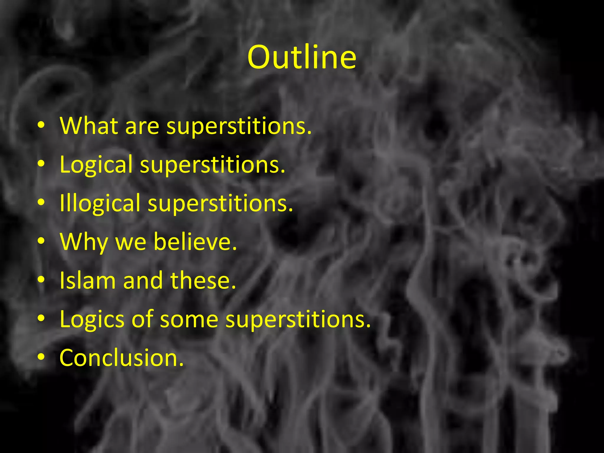 Outline
•   What are superstitions.
•   Logical superstitions.
•   Illogical superstitions.
•   Why we believe.
•   Islam and these.
•   Logics of some superstitions.
•   Conclusion.
 