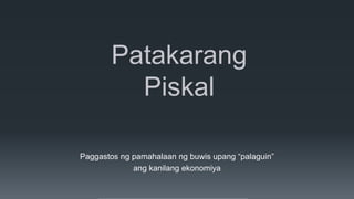Patakarang
         Piskal

Paggastos ng pamahalaan ng buwis upang “palaguin”
             ang kanilang ekonomiya
 