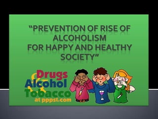 “PREVENTION OF RISE OF
     ALCOHOLISM
FOR HAPPY AND HEALTHY
       SOCIETY”
 