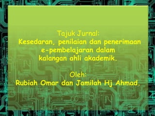 Tajuk Jurnal:
Kesedaran, penilaian dan penerimaan
      e-pembelajaran dalam
     kalangan ahli akademik.

              Oleh:
Rubiah Omar dan Jamilah Hj Ahmad.
 