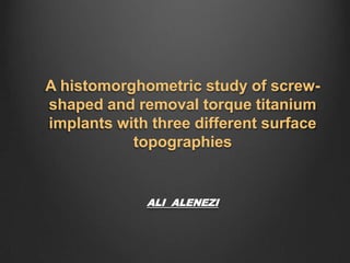 A histomorghometric study of screw-
shaped and removal torque titanium
implants with three different surface
           topographies


             ALI ALENEZI
 