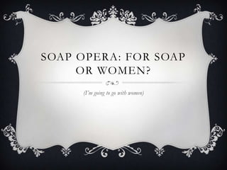 SOAP OPERA: FOR SOAP
     OR WOMEN?
     (I’m going to go with women)
 
