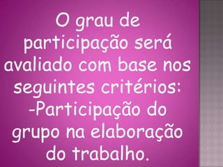 O grau de
participação será
avaliado com base nos
seguintes critérios:
-Participação do
grupo na elaboração
do trabalho.