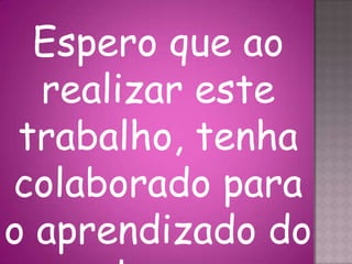 Espero que ao
realizar este
trabalho, tenha
colaborado para
o aprendizado do