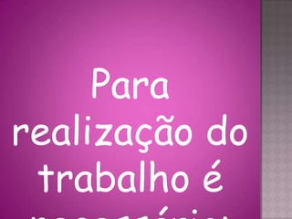Para
realização do
trabalho é