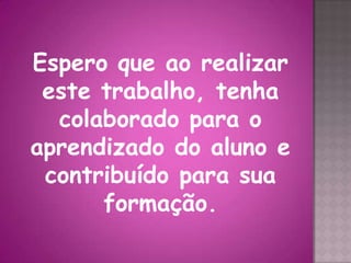Espero que ao realizar
 este trabalho, tenha
  colaborado para o
aprendizado do aluno e
 contribuído para sua
      formação.
 