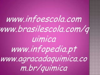 www.infoescola.com
www.brasilescola.com/q
       uimica
  www.infopedia.pt
www.agracadaquimica.co
     m.br/quimica
 