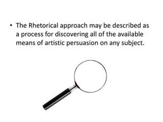• The Rhetorical approach may be described as
  a process for discovering all of the available
  means of artistic persuasion on any subject.
 