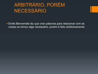 ARBITRÁRIO, PORÉM
      NECESSÁRIO

 Emile Benveniste diz que criar palavras para relacionar com as
  coisas se tornou algo necessário, porém é feito arbitrariamente
 
