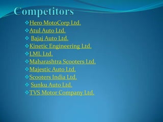 Hero MotoCorp Ltd.
Atul Auto Ltd.
 Bajaj Auto Ltd.
Kinetic Engineering Ltd.
LML Ltd.
Maharashtra Scooters Ltd.
Majestic Auto Ltd.
Scooters India Ltd.
 Sunku Auto Ltd.
TVS Motor Company Ltd.
 