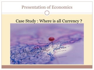 Presentation of Economics


Case Study : Where is all Currency ?
 