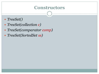 Constructors

 TreeSet()
 TreeSet(collection c)
 TreeSet(comparator comp)
 TreeSet(SortedSet ss)
 