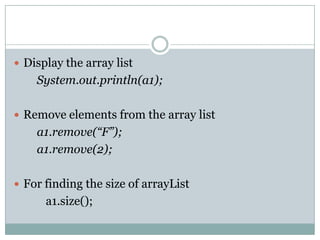  Display the array list
    System.out.println(a1);

 Remove elements from the array list
    a1.remove(“F”);
    a1.remove(2);

 For finding the size of arrayList
      a1.size();
 