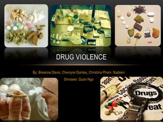 DRUG VIOLENCE
By: Breanne Davis, Cherryrei Dantes, Christina Pham, Nadeen
                    Shnawer, Quan Ngo
 