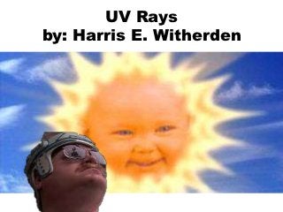 UV Rays
by: Harris E. Witherden
 