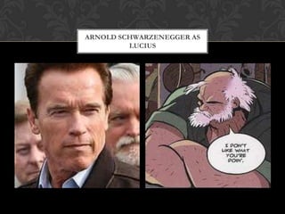 ARNOLD SCHWARZENEGGER AS
         LUCIUS
 