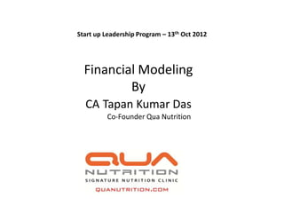 Start up Leadership Program – 13th Oct 2012




  Financial Modeling
          By
  CA Tapan Kumar Das
         Co-Founder Qua Nutrition
 