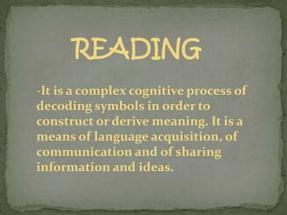 READING
-It is a complex cognitive process of
decoding symbols in order to
construct or derive meaning. It is a
means of language acquisition, of
communication and of sharing
information and ideas.
 