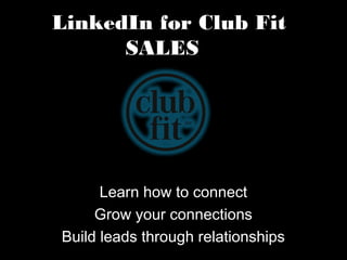 LinkedIn for Club Fit
      SALES




      Learn how to connect
     Grow your connections
Build leads through relationships
 