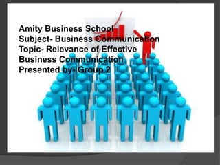 Amity Business School
Subject- Business Communication
Topic- Relevance of Effective
Business Communication
Presented by- Group 2
 