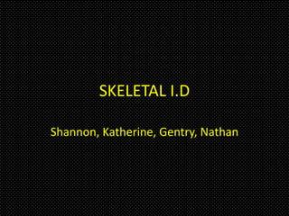 SKELETAL I.D

Shannon, Katherine, Gentry, Nathan
 