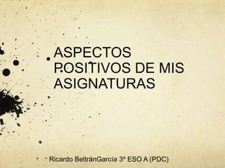 ASPECTOS
 POSITIVOS DE MIS
 ASIGNATURAS




Ricardo BeltránGarcía 3º ESO A (PDC)
 