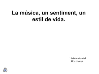 La música, un sentiment, un
       estil de vida.




                     Ariadna Lamiel
                     Alba Linares
 