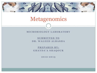 Metagenomics

MICROBIOLOGY LABORATORY

      SUBMITTED TO
  DR. WALEED ALBASHA

     PREPARED BY:
   GHAYDA’A SHAQOUR

       2012-2013
 