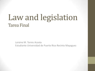 Law and legislation
Tarea Final


   Loraine M. Torres Acosta
   Estudiante Universidad de Puerto Rico Recinto Mayaguez
 