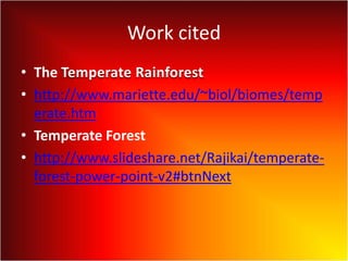 Work cited
• The Temperate Rainforest
• http://www.mariette.edu/~biol/biomes/temp
erate.htm
• Temperate Forest
• http://www.slideshare.net/Rajikai/temperate-
forest-power-point-v2#btnNext