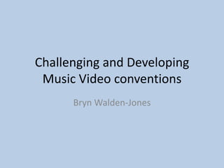 Challenging and Developing
 Music Video conventions
      Bryn Walden-Jones
 