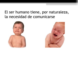 El ser humano tiene, por naturaleza,
la necesidad de comunicarse
 