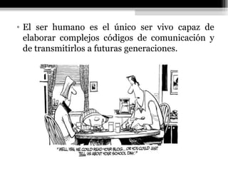 • El ser humano es el único ser vivo capaz de
  elaborar complejos códigos de comunicación y
  de transmitirlos a futuras generaciones.
 
