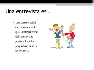 Una entrevista es…
  • Una conversación
    estructurada en la
    que, la mayor parte
    del tiempo, una
    persona hace las
    preguntas y la otra
    les contesta.
 