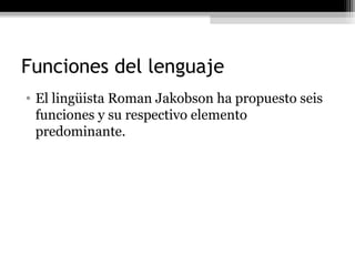 Funciones del lenguaje
• El lingüista Roman Jakobson ha propuesto seis
  funciones y su respectivo elemento
  predominante.
 